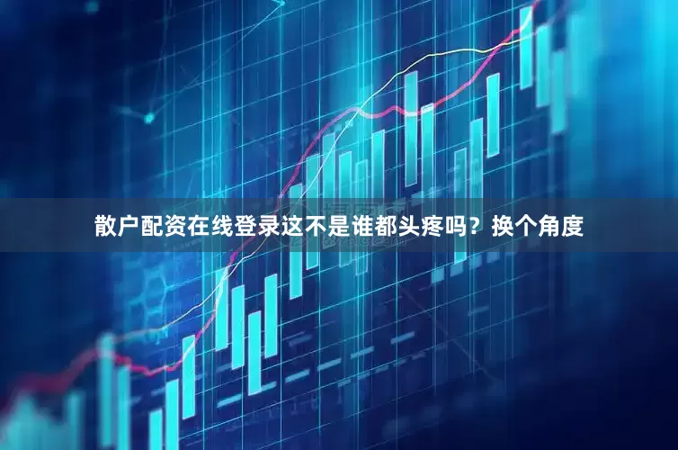 散户配资在线登录这不是谁都头疼吗？换个角度