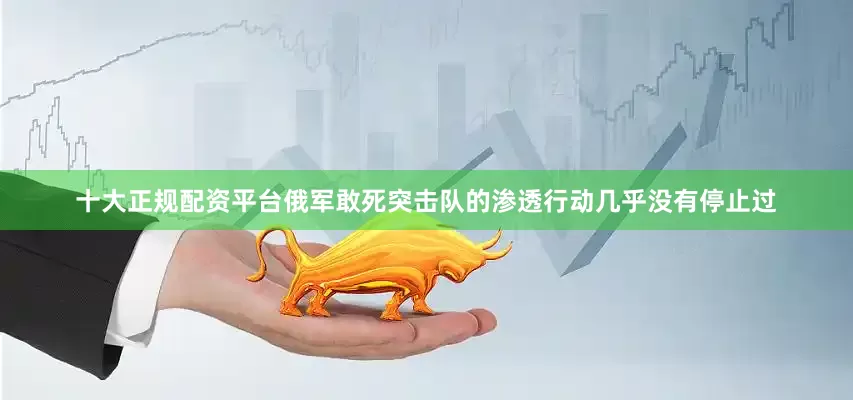 十大正规配资平台俄军敢死突击队的渗透行动几乎没有停止过