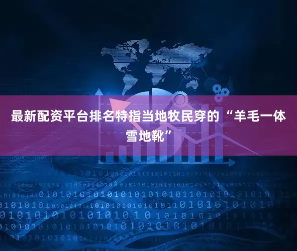 最新配资平台排名特指当地牧民穿的 “羊毛一体雪地靴”