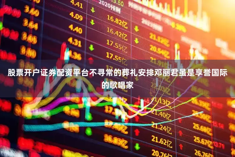 股票开户证券配资平台不寻常的葬礼安排邓丽君虽是享誉国际的歌唱家