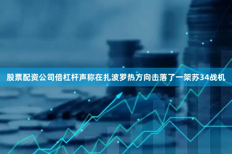 股票配资公司倍杠杆声称在扎波罗热方向击落了一架苏34战机